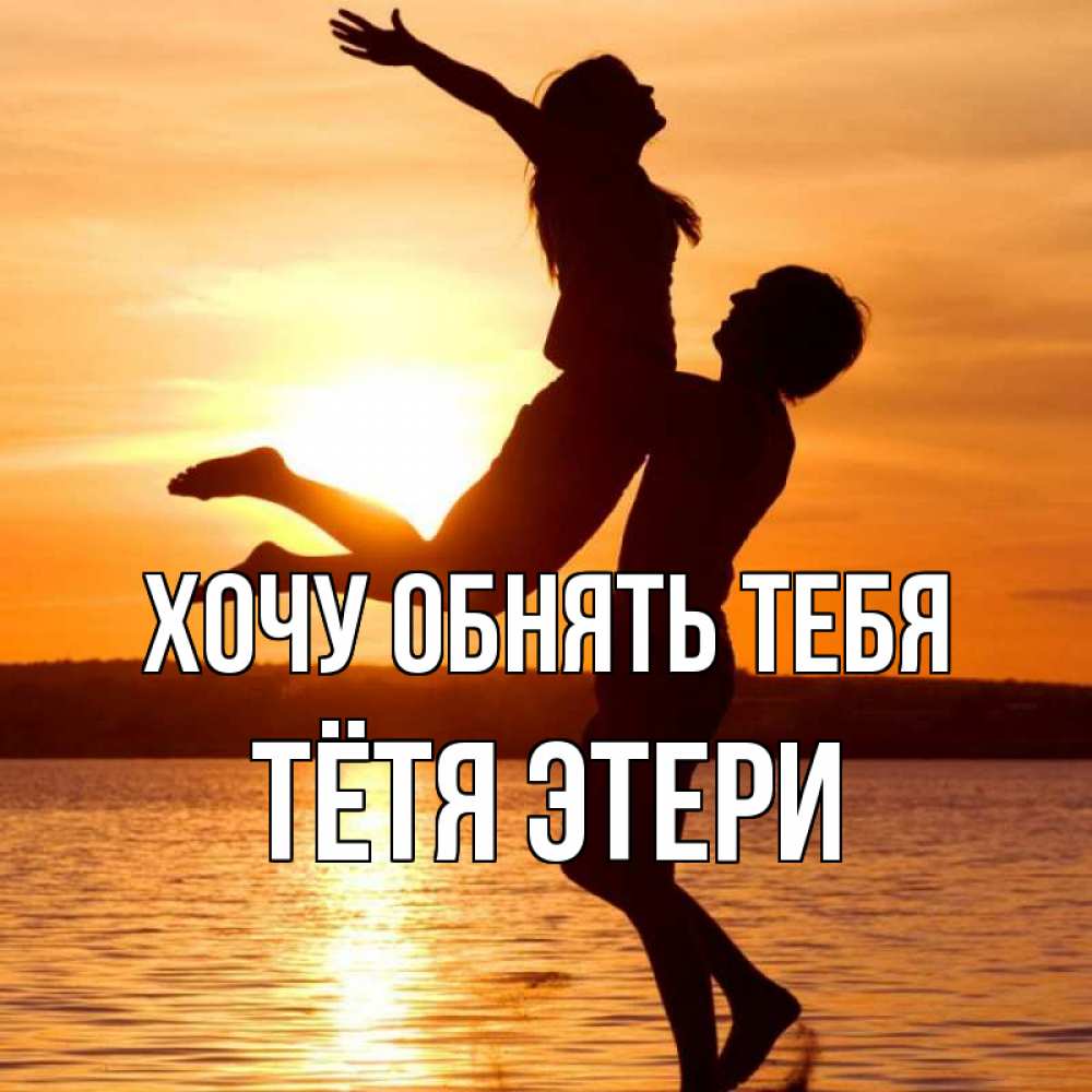 Открытка на каждый день с именем, Тётя-Этери Хочу обнять тебя парень поднимает девушку и она летит Прикольная открытка с пожеланием онлайн скачать бесплатно 