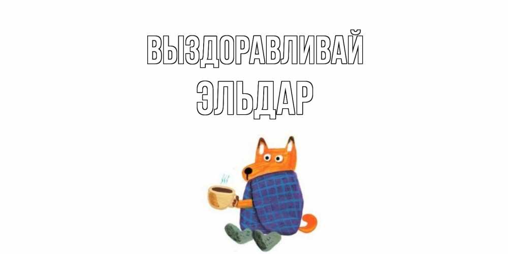 Открытка на каждый день с именем, Эльдар Выздоравливай выздоравливайте для родных Прикольная открытка с пожеланием онлайн скачать бесплатно 