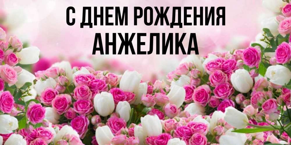 Открытка на каждый день с именем, АНЖЕЛИКА С днем рождения открытка с разными розами Прикольная открытка с пожеланием онлайн скачать бесплатно 
