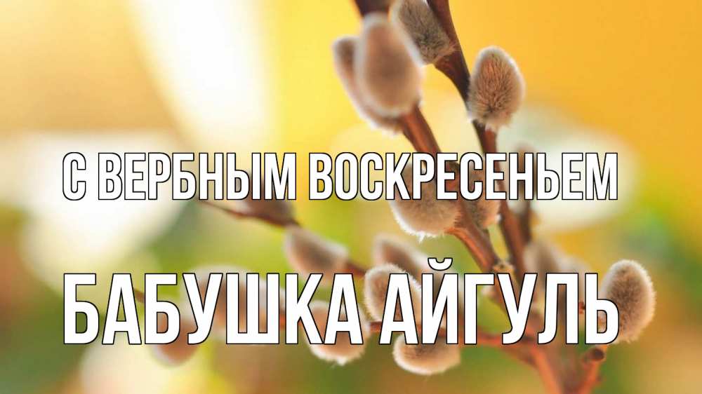 Открытка на каждый день с именем, Бабушка-Айгуль С вербным воскресеньем верба 1 Прикольная открытка с пожеланием онлайн скачать бесплатно 