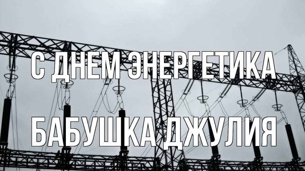 Открытка на каждый день с именем, Бабушка-Джулия С днем энергетика энергетика Прикольная открытка с пожеланием онлайн скачать бесплатно 