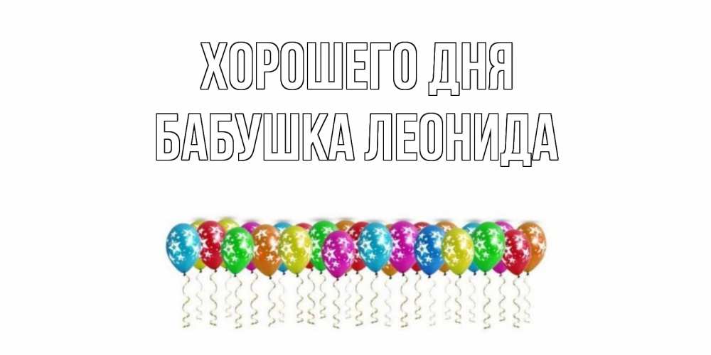 Открытка на каждый день с именем, Бабушка-Леонида Хорошего дня прекрасного дня Прикольная открытка с пожеланием онлайн скачать бесплатно 
