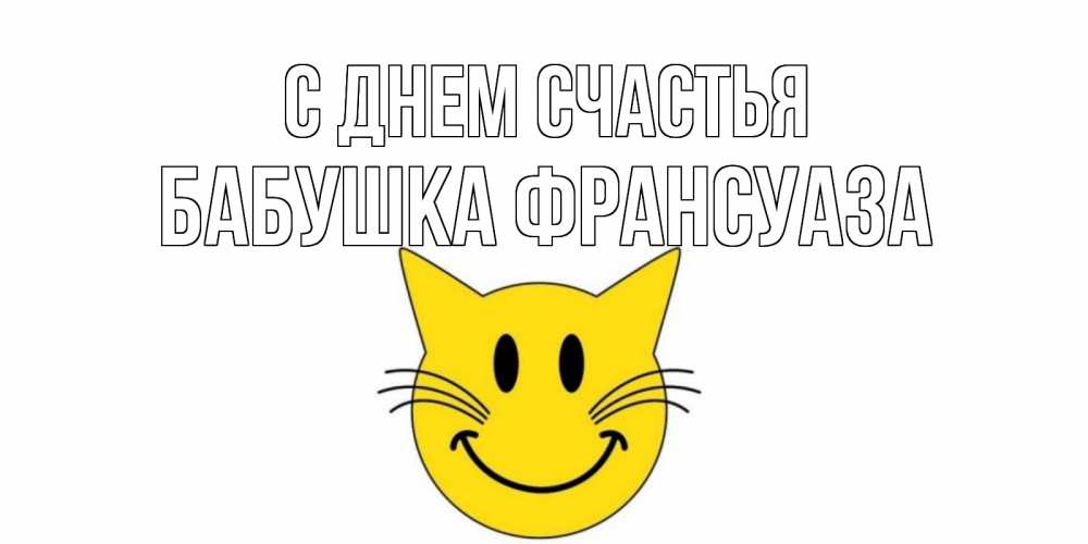 Открытка на каждый день с именем, Бабушка-Франсуаза С днем счастья кот, улыбка Прикольная открытка с пожеланием онлайн скачать бесплатно 
