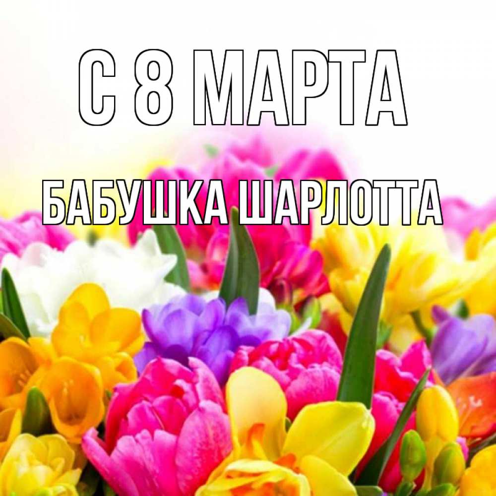 Открытка на каждый день с именем, Бабушка-Шарлотта С 8 марта тюльпаны Прикольная открытка с пожеланием онлайн скачать бесплатно 