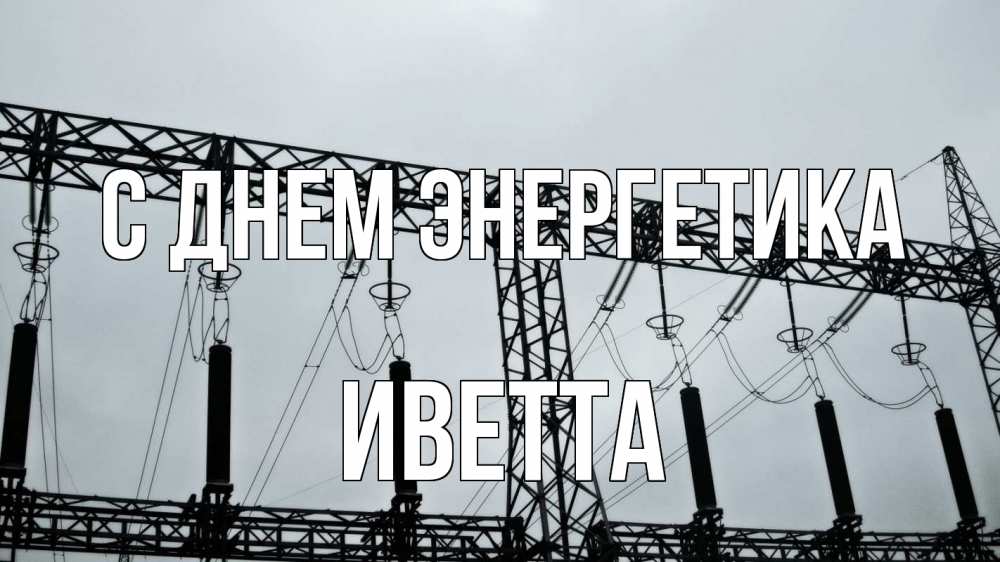 Открытка на каждый день с именем, Иветта С днем энергетика энергетика Прикольная открытка с пожеланием онлайн скачать бесплатно 