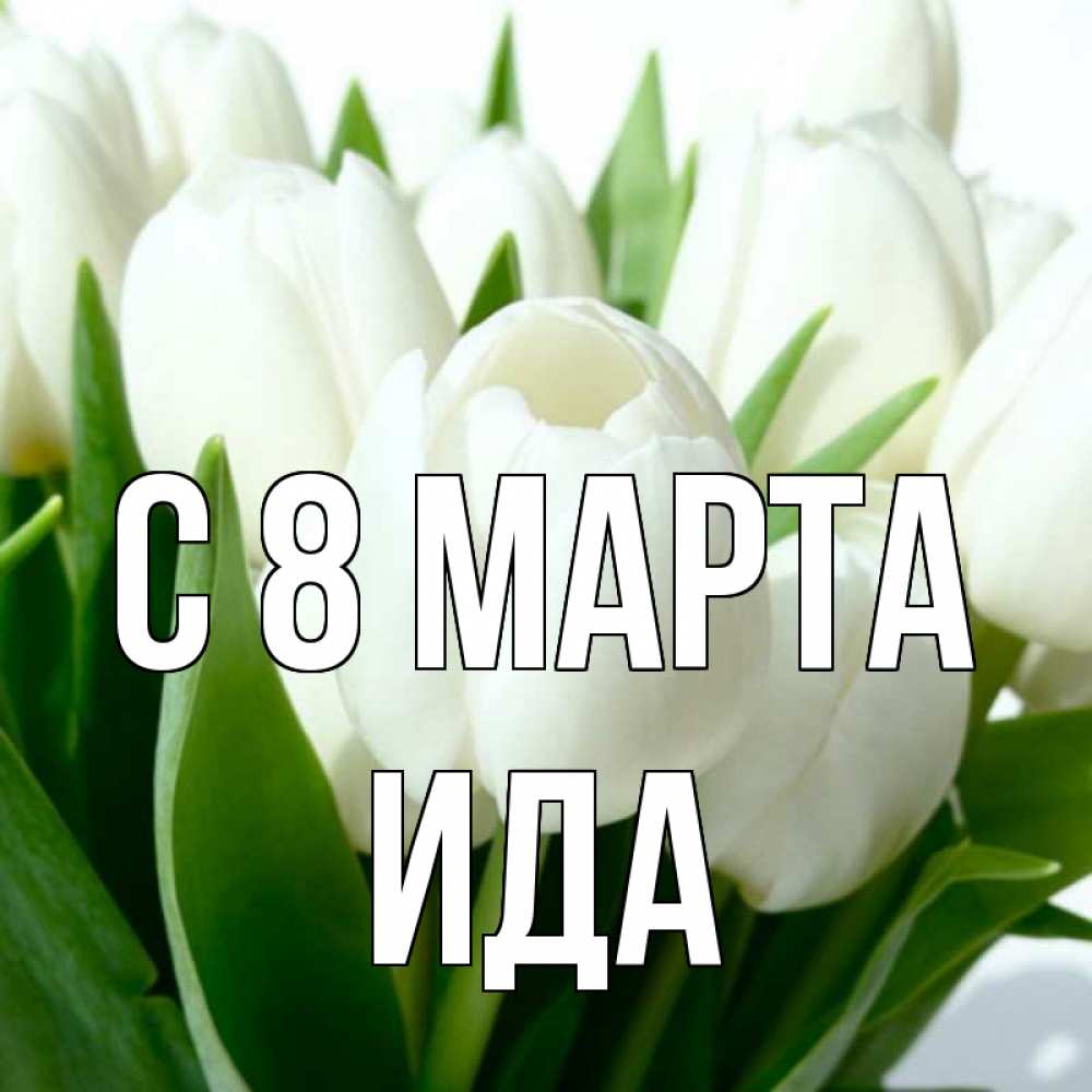 Открытка на каждый день с именем, Ида С 8 МАРТА цветы Прикольная открытка с пожеланием онлайн скачать бесплатно 