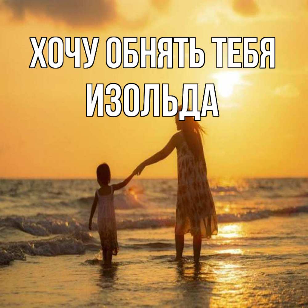 Открытка на каждый день с именем, Изольда Хочу обнять тебя мама и дочка Прикольная открытка с пожеланием онлайн скачать бесплатно 