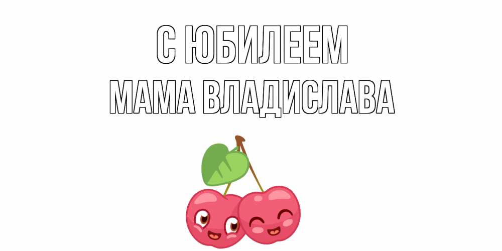 Открытка на каждый день с именем, Мама-Владислава С юбилеем вишенки Прикольная открытка с пожеланием онлайн скачать бесплатно 