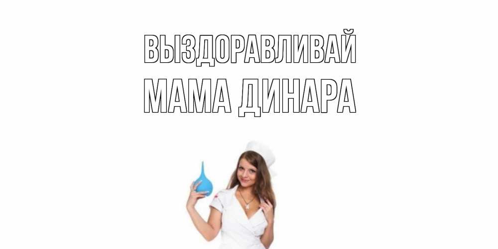 Открытка на каждый день с именем, Мама-Динара Выздоравливай клизма Прикольная открытка с пожеланием онлайн скачать бесплатно 