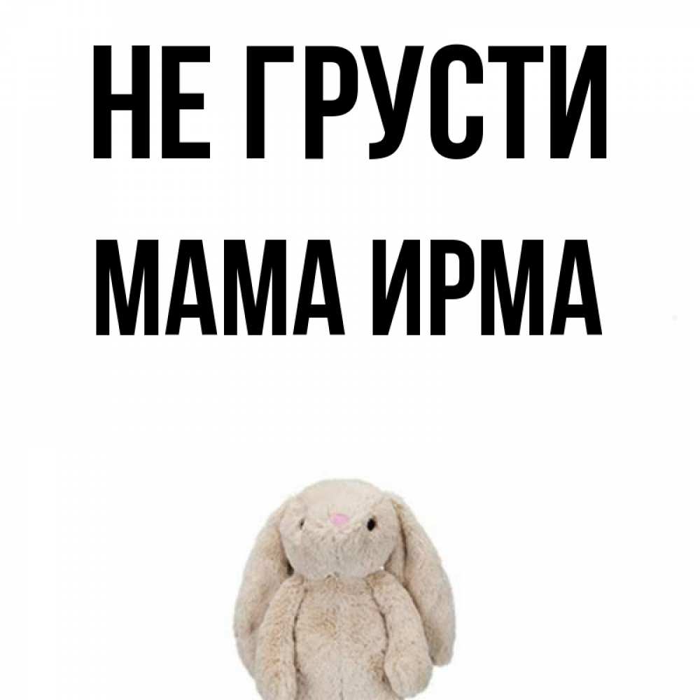 Открытка на каждый день с именем, Мама-Ирма Не грусти детская игрушка зайчика Прикольная открытка с пожеланием онлайн скачать бесплатно 