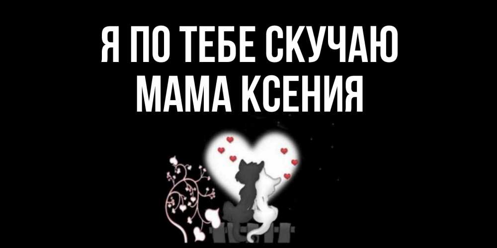 Открытка на каждый день с именем, Мама-Ксения Я по тебе скучаю коты Прикольная открытка с пожеланием онлайн скачать бесплатно 