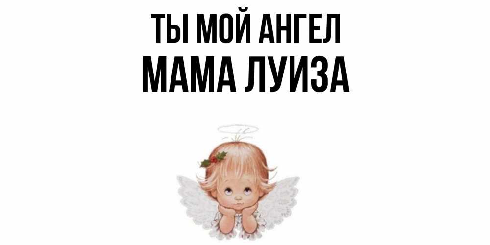 Открытка на каждый день с именем, Мама-Луиза Ты мой ангел ангел Прикольная открытка с пожеланием онлайн скачать бесплатно 
