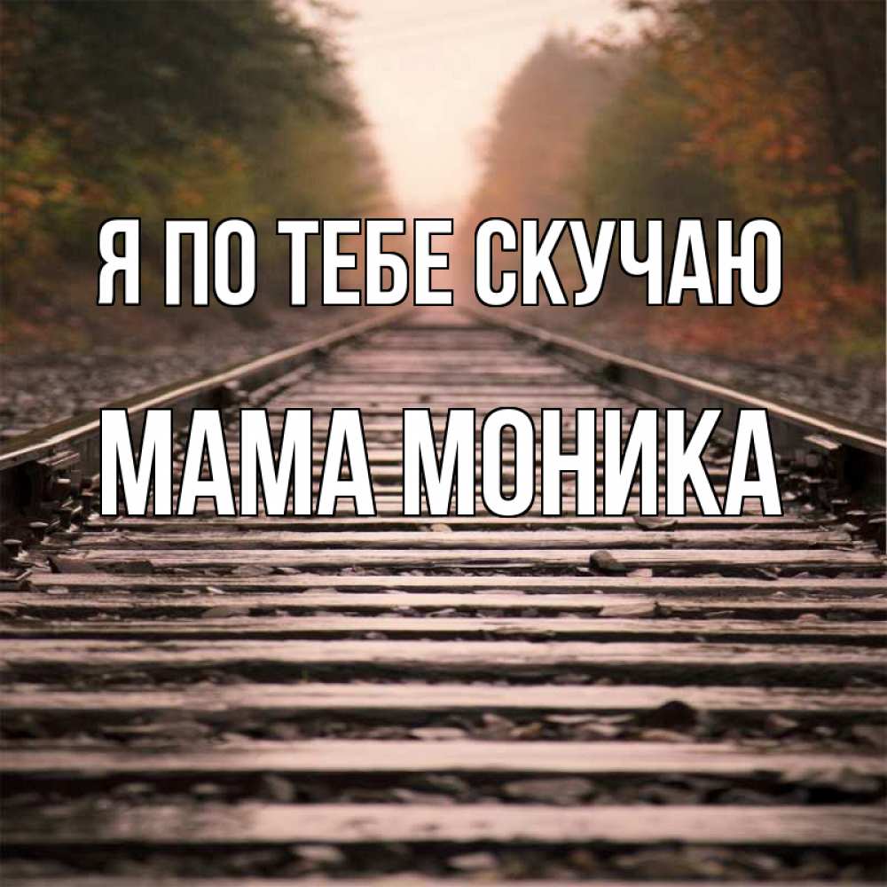 Открытка на каждый день с именем, Мама-Моника Я по тебе скучаю приезжай Прикольная открытка с пожеланием онлайн скачать бесплатно 