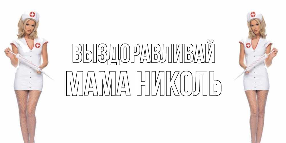 Открытка на каждый день с именем, Мама-Николь Выздоравливай открытки с медсестрой Прикольная открытка с пожеланием онлайн скачать бесплатно 