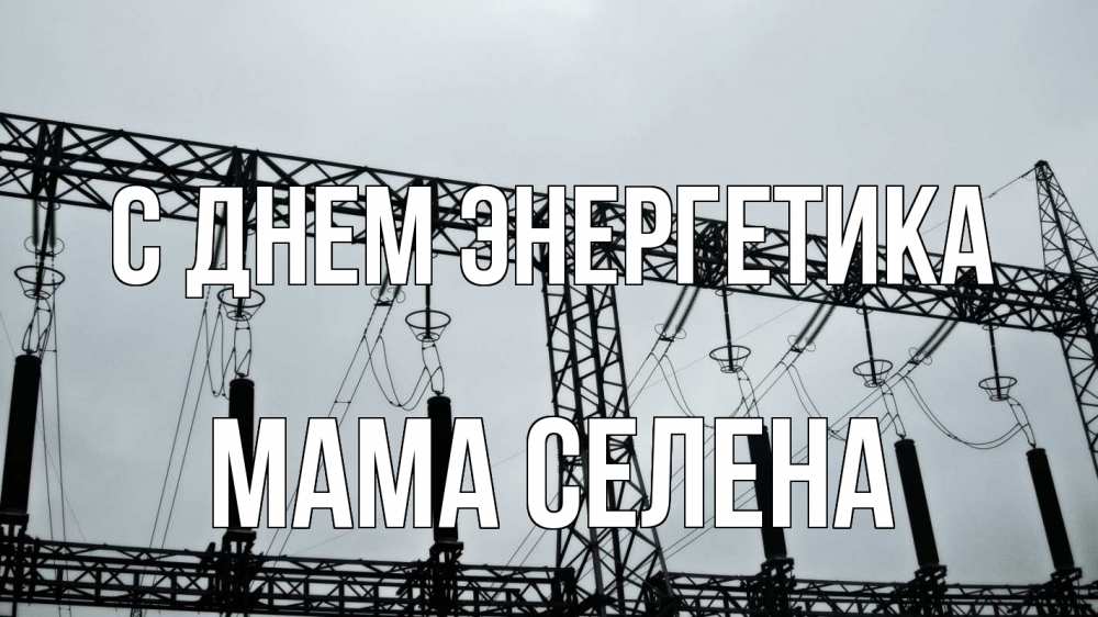 Открытка на каждый день с именем, Мама-Селена С днем энергетика энергетика Прикольная открытка с пожеланием онлайн скачать бесплатно 