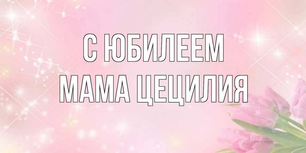 Открытка на каждый день с именем, Мама-Цецилия С юбилеем открытки в нежных цветах Прикольная открытка с пожеланием онлайн скачать бесплатно 