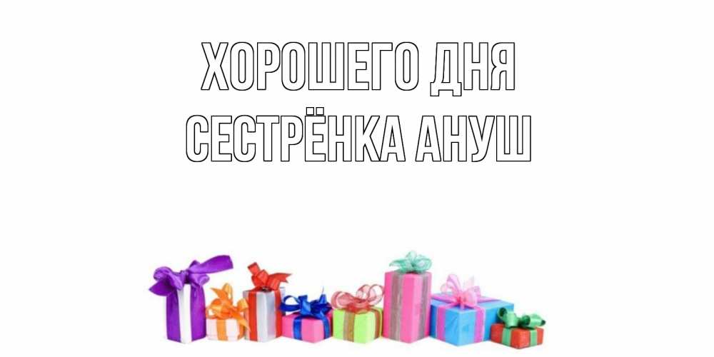 Открытка на каждый день с именем, Сестрёнка-Ануш Хорошего дня отличного дня Прикольная открытка с пожеланием онлайн скачать бесплатно 