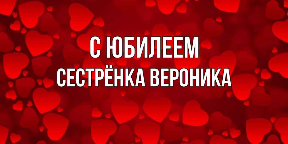 Открытка на каждый день с именем, Сестрёнка-Вероника С юбилеем прекрасные сердечки на открытке с красным фоном Прикольная открытка с пожеланием онлайн скачать бесплатно 