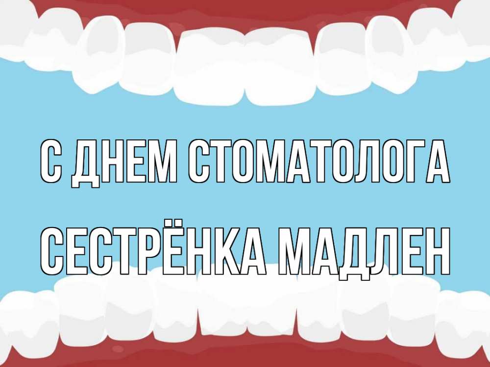 Открытка на каждый день с именем, Сестрёнка-Мадлен С днем стоматолога с днем стоматолога Прикольная открытка с пожеланием онлайн скачать бесплатно 
