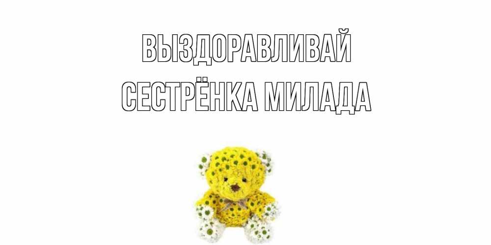 Открытка на каждый день с именем, Сестрёнка-Милада Выздоравливай мишка Прикольная открытка с пожеланием онлайн скачать бесплатно 