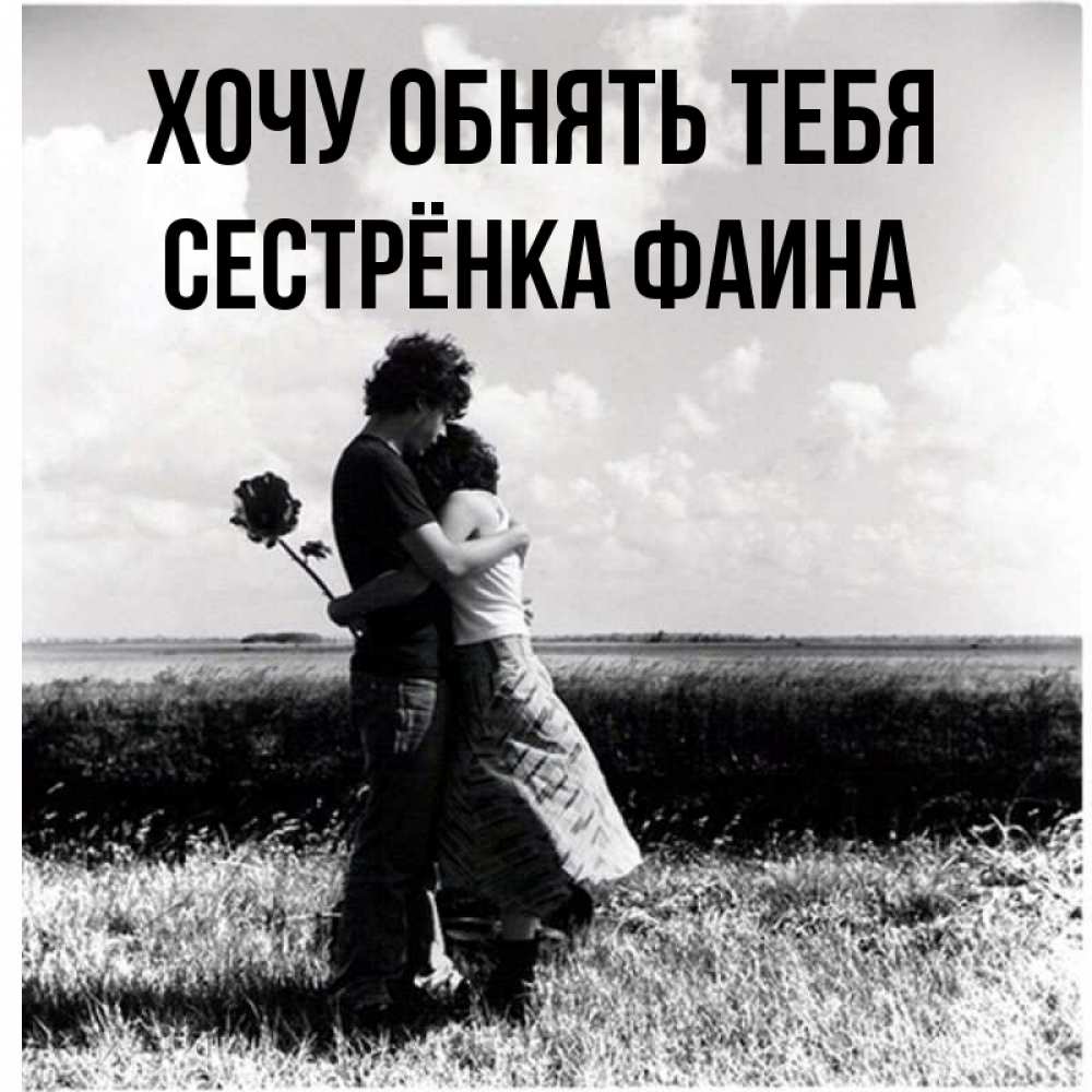 Открытка на каждый день с именем, Сестрёнка-Фаина Хочу обнять тебя чернобелое фото Прикольная открытка с пожеланием онлайн скачать бесплатно 