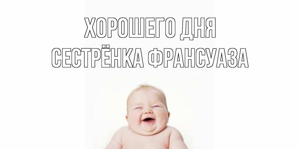 Открытка на каждый день с именем, Сестрёнка-Франсуаза Хорошего дня открытка для поднятия настроения Прикольная открытка с пожеланием онлайн скачать бесплатно 