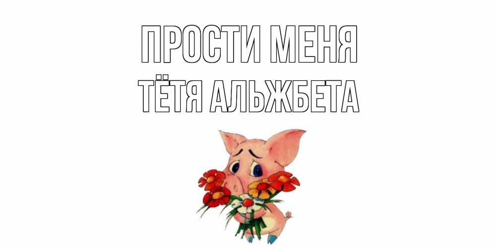 Открытка на каждый день с именем, Тётя-Альжбета Прости меня открытка с поросей которая просит прощения Прикольная открытка с пожеланием онлайн скачать бесплатно 