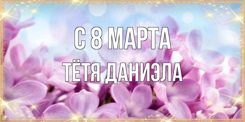 Открытка на каждый день с именем, Тётя-Даниэла С 8 марта открытка на международный женский день с цветами Прикольная открытка с пожеланием онлайн скачать бесплатно 