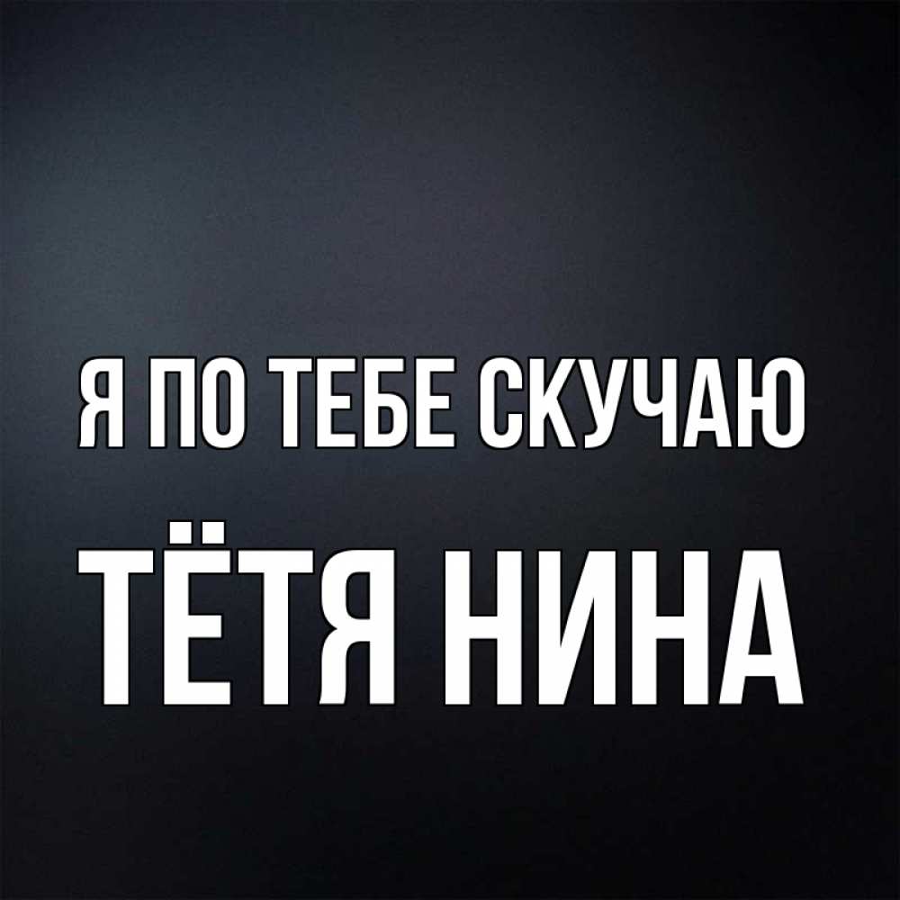 Открытка на каждый день с именем, Тётя-Нина Я по тебе скучаю с подписью Прикольная открытка с пожеланием онлайн скачать бесплатно 