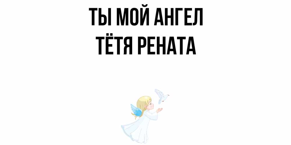 Открытка на каждый день с именем, Тётя-Рената Ты мой ангел ангел, голубь Прикольная открытка с пожеланием онлайн скачать бесплатно 