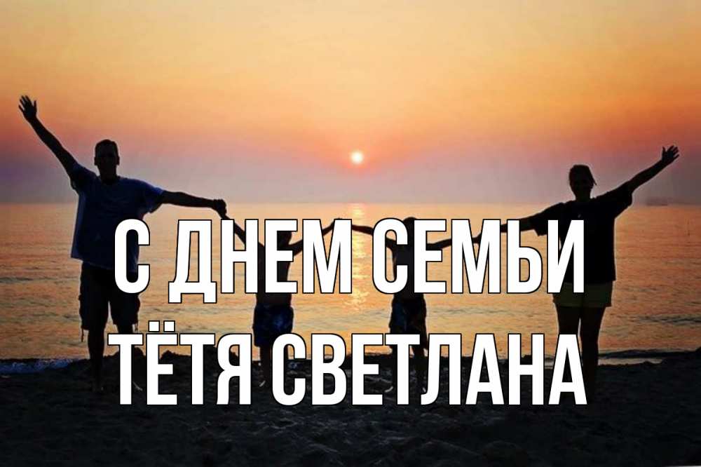 Открытка на каждый день с именем, Тётя-Светлана С днем семьи мама, папа, дети, дочка,сын, море, пляж, закат Прикольная открытка с пожеланием онлайн скачать бесплатно 