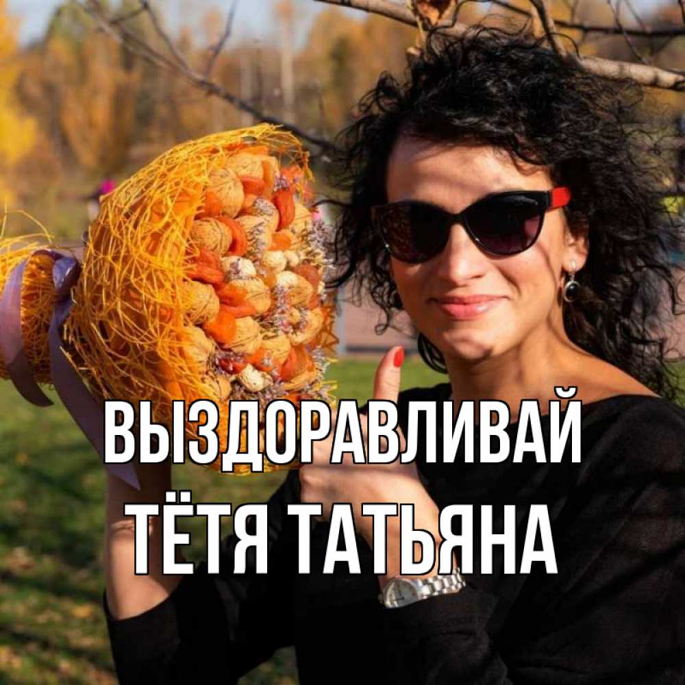 Открытка на каждый день с именем, Тётя-Татьяна Выздоравливай что то там у нее в букете Прикольная открытка с пожеланием онлайн скачать бесплатно 