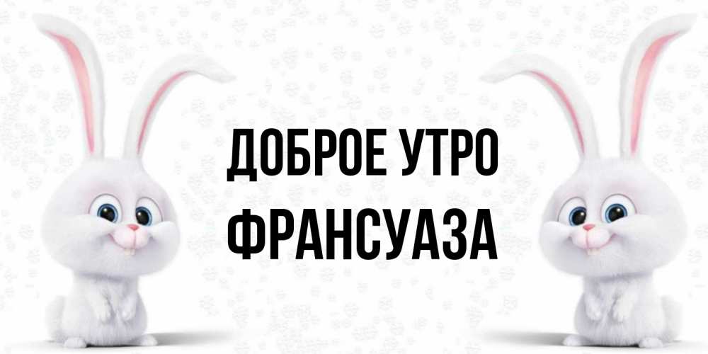 Открытка на каждый день с именем, Франсуаза Доброе утро кролики с длинными ушками Прикольная открытка с пожеланием онлайн скачать бесплатно 
