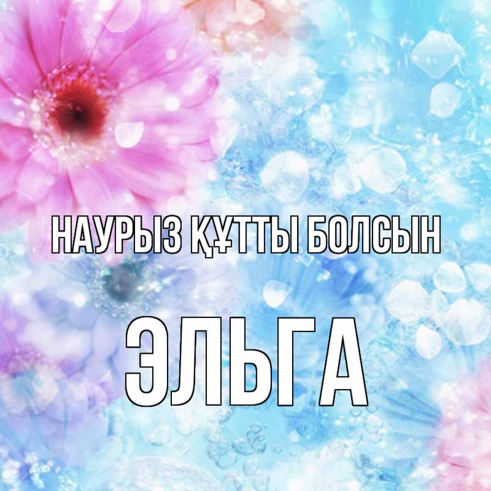 Открытка на каждый день с именем, Эльга Наурыз құтты болсын цветы Прикольная открытка с пожеланием онлайн скачать бесплатно 