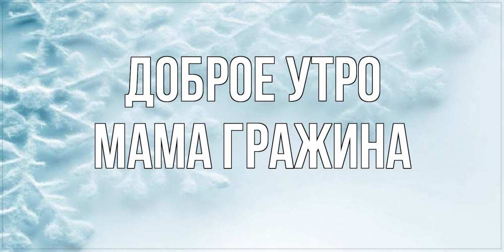 Открытка на каждый день с именем, Мама-Гражина Доброе утро классное зимнее утро Прикольная открытка с пожеланием онлайн скачать бесплатно 
