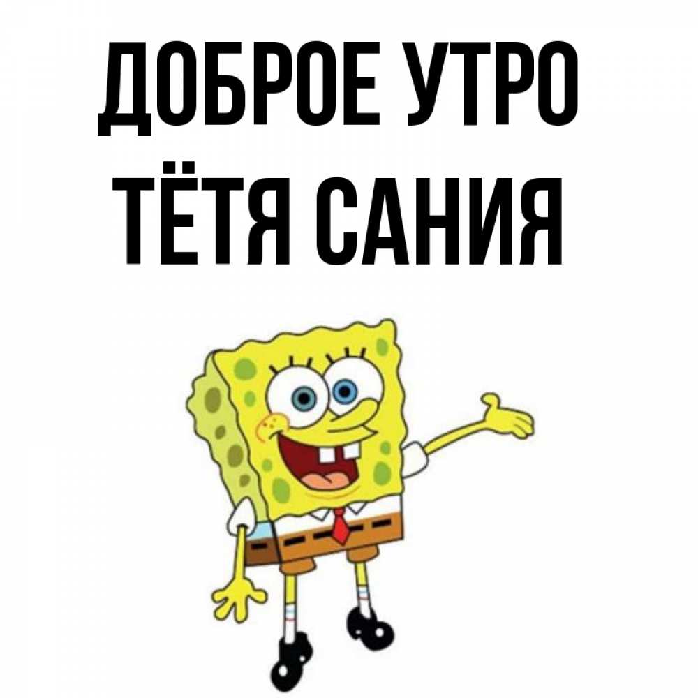 Открытка на каждый день с именем, Тётя-Сания Доброе утро губка боб улыбается Прикольная открытка с пожеланием онлайн скачать бесплатно 