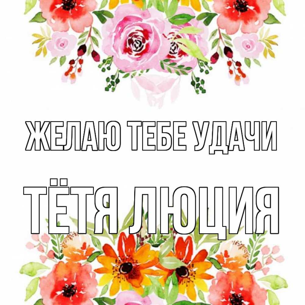 Открытка на каждый день с именем, Тётя-Люция Желаю тебе удачи открытка с цветами акварелью Прикольная открытка с пожеланием онлайн скачать бесплатно 
