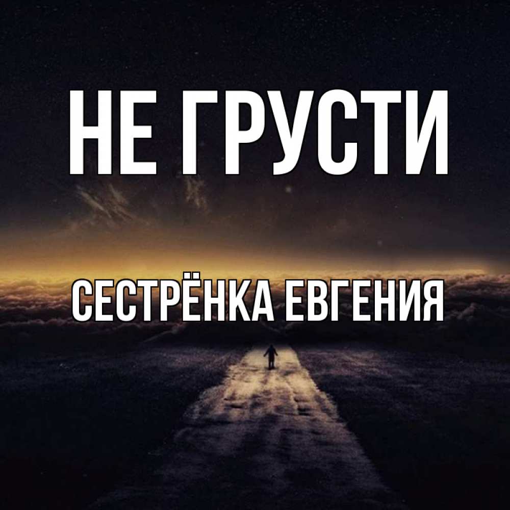Открытка на каждый день с именем, Сестрёнка-Евгения Не грусти дорога в никуда Прикольная открытка с пожеланием онлайн скачать бесплатно 