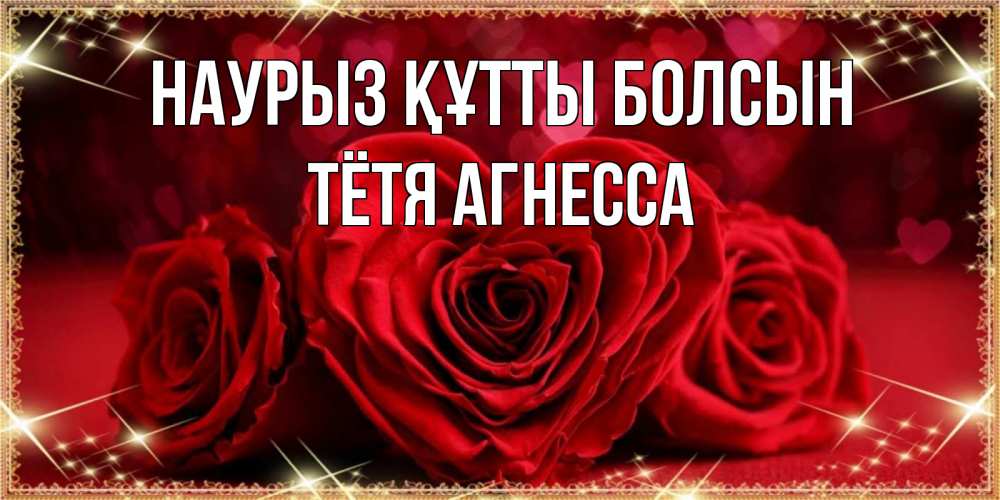 Открытка на каждый день с именем, Тётя-Агнесса Наурыз құтты болсын три красные розы Прикольная открытка с пожеланием онлайн скачать бесплатно 