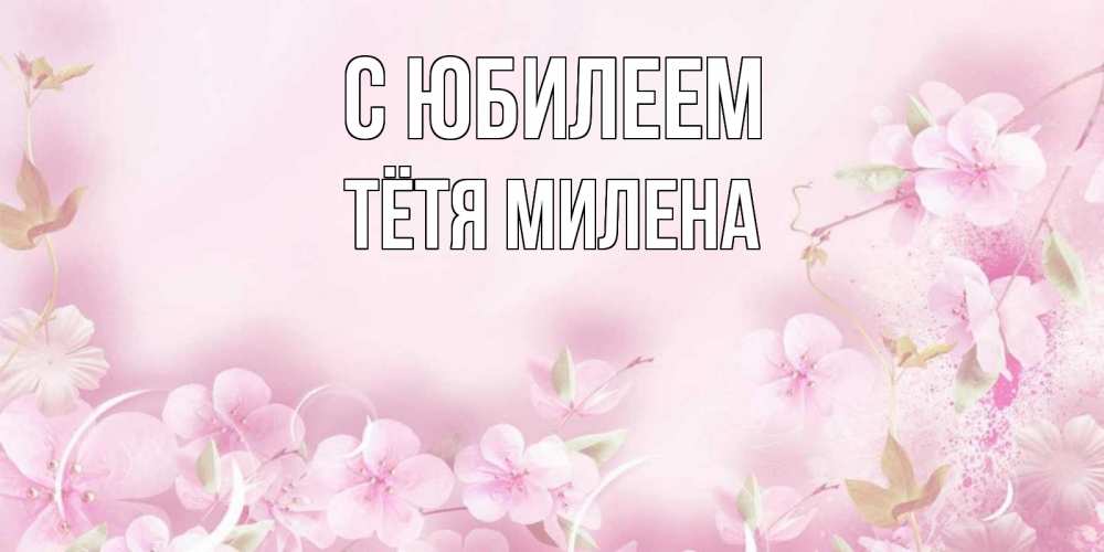Открытка на каждый день с именем, Тётя-Милена С юбилеем нежные цветы Прикольная открытка с пожеланием онлайн скачать бесплатно 