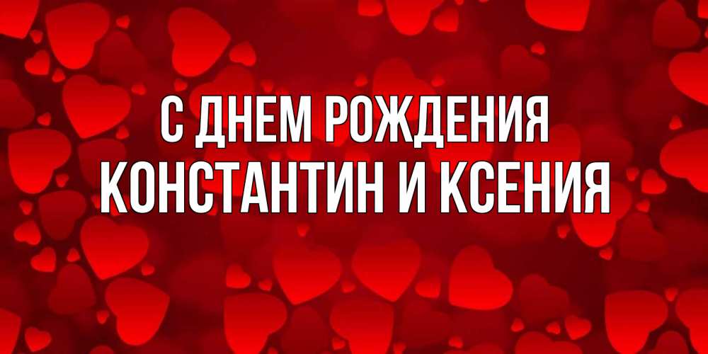 Открытка на каждый день с именем, Константин-и-Ксения С днем рождения прекрасные сердечки на открытке с красным фоном Прикольная открытка с пожеланием онлайн скачать бесплатно 
