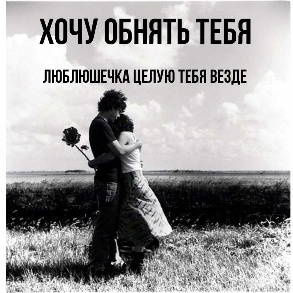 Открытка на каждый день с именем, Люблюшечка-целую-тебя-везде Хочу обнять тебя чернобелое фото Прикольная открытка с пожеланием онлайн скачать бесплатно 