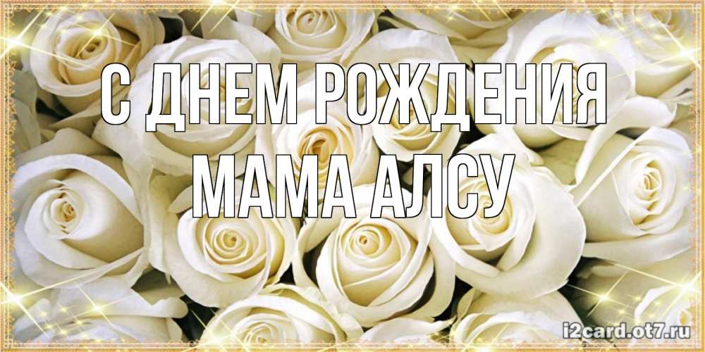 Открытка на каждый день с именем, Мама-Алсу С днем рождения открытка с белыми розами. большой букет белых роз Прикольная открытка с пожеланием онлайн скачать бесплатно 