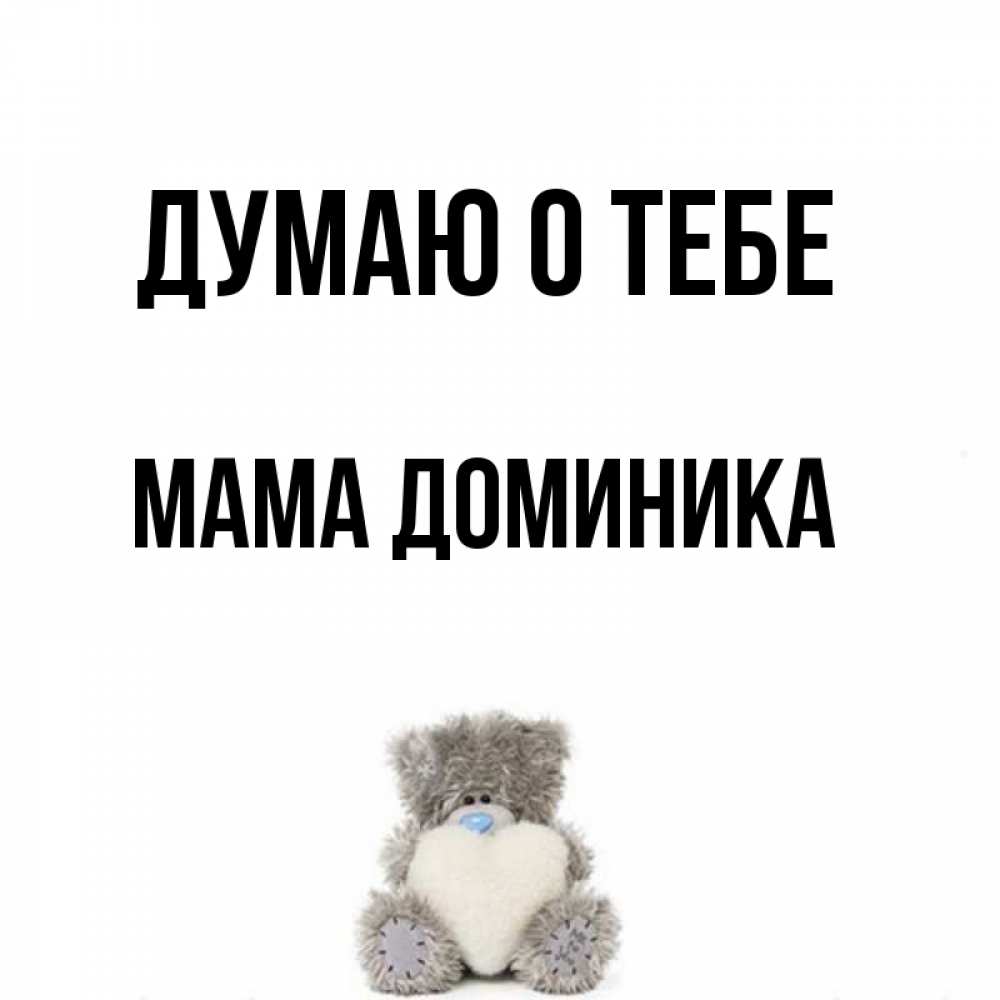 Открытка на каждый день с именем, Мама-Доминика Думаю о тебе тедди с сердечком для любимой Прикольная открытка с пожеланием онлайн скачать бесплатно 