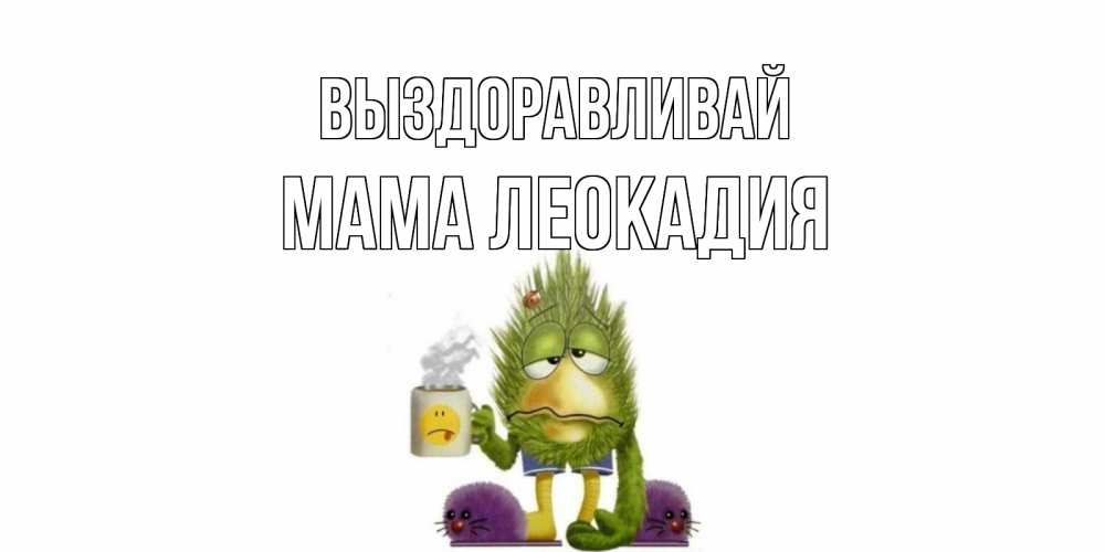 Открытка на каждый день с именем, Мама-Леокадия Выздоравливай выздоравливайте быстрее Прикольная открытка с пожеланием онлайн скачать бесплатно 