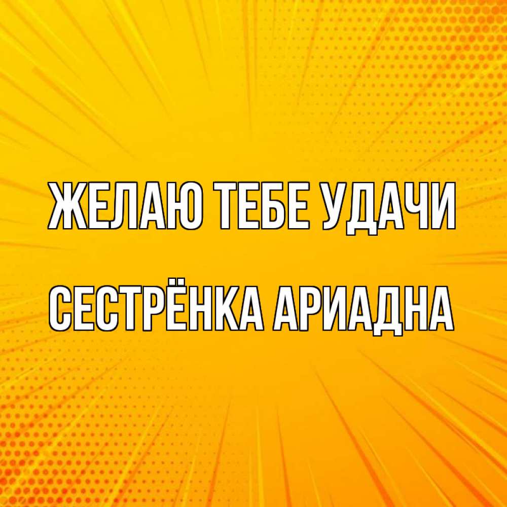 Открытка на каждый день с именем, Сестрёнка-Ариадна Желаю тебе удачи фон Прикольная открытка с пожеланием онлайн скачать бесплатно 