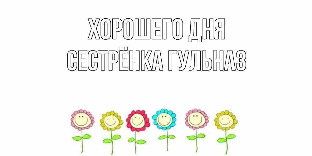 Открытка на каждый день с именем, Сестрёнка-Гульназ Хорошего дня открытка на каждый день позитивного дня Прикольная открытка с пожеланием онлайн скачать бесплатно 