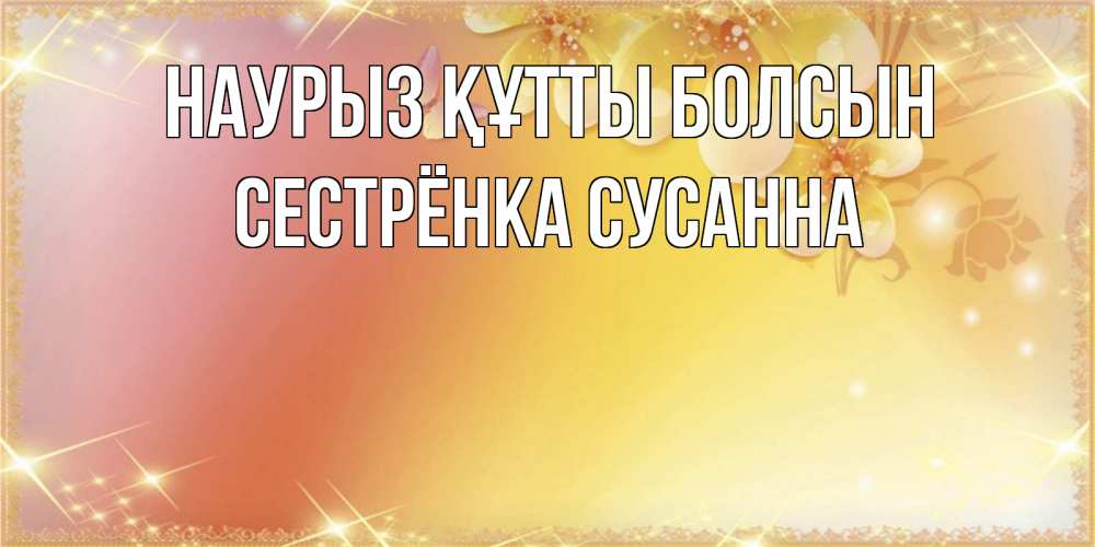 Открытка на каждый день с именем, Сестрёнка-Сусанна Наурыз құтты болсын бесплатные открытки на международный женский день Прикольная открытка с пожеланием онлайн скачать бесплатно 
