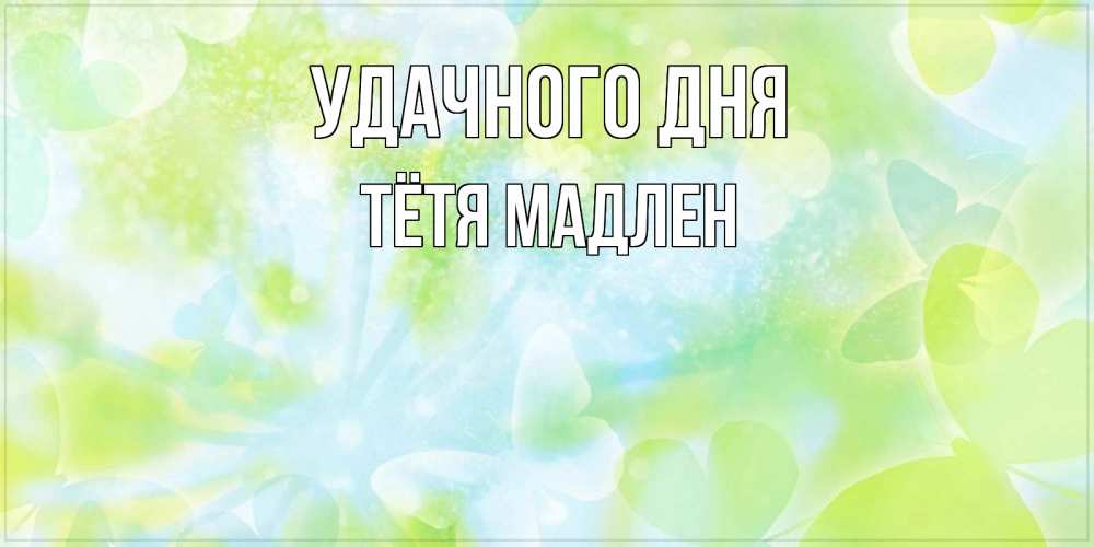 Открытка на каждый день с именем, Тётя-Мадлен Удачного дня абстрактная картинка с пожеланием прекрасного летнего дня Прикольная открытка с пожеланием онлайн скачать бесплатно 