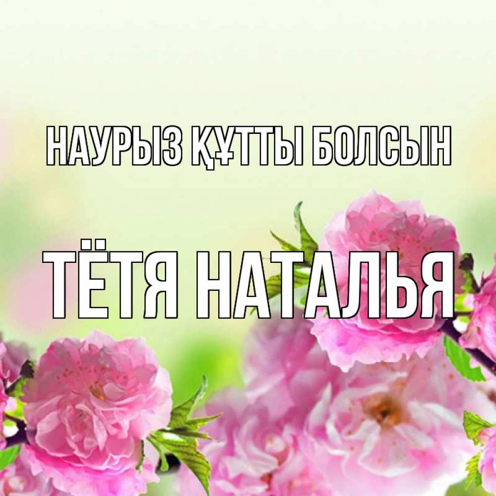 Открытка на каждый день с именем, Тётя-Наталья Наурыз құтты болсын цветы Прикольная открытка с пожеланием онлайн скачать бесплатно 